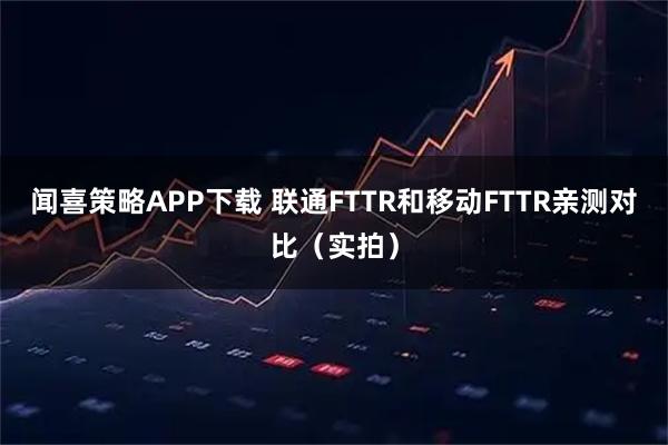 闻喜策略APP下载 联通FTTR和移动FTTR亲测对比（实拍）
