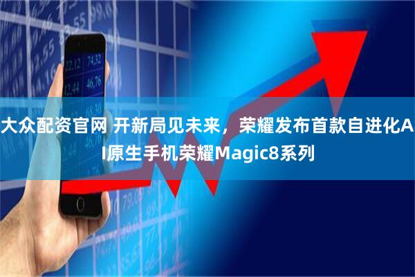 大众配资官网 开新局见未来，荣耀发布首款自进化AI原生手机荣耀Magic8系列