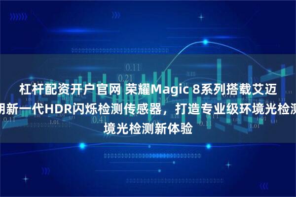 杠杆配资开户官网 荣耀Magic 8系列搭载艾迈斯欧司朗新一代HDR闪烁检测传感器，打造专业级环境光检测新体验