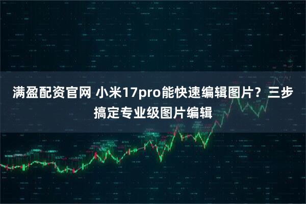满盈配资官网 小米17pro能快速编辑图片？三步搞定专业级图片编辑