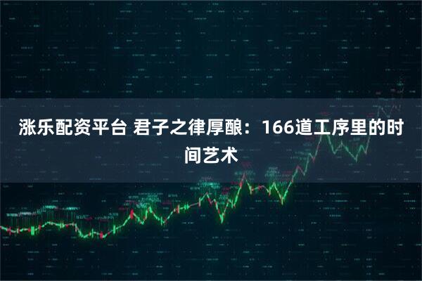 涨乐配资平台 君子之律厚酿：166道工序里的时间艺术