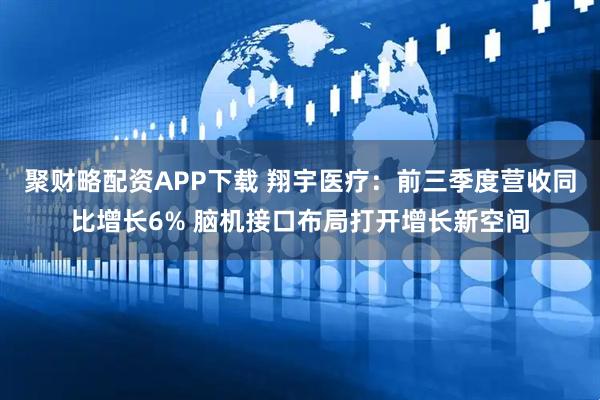 聚财略配资APP下载 翔宇医疗：前三季度营收同比增长6% 脑机接口布局打开增长新空间