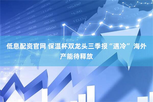 低息配资官网 保温杯双龙头三季报“遇冷” 海外产能待释放