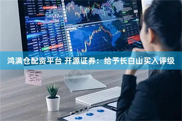 鸿满仓配资平台 开源证券：给予长白山买入评级