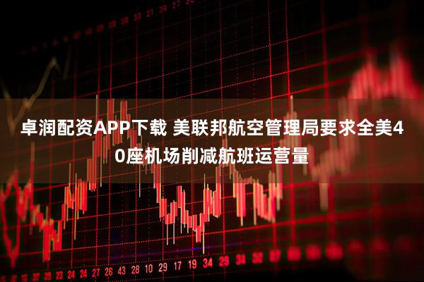 卓润配资APP下载 美联邦航空管理局要求全美40座机场削减航班运营量