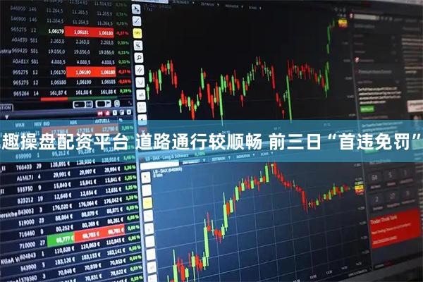 趣操盘配资平台 道路通行较顺畅 前三日“首违免罚”