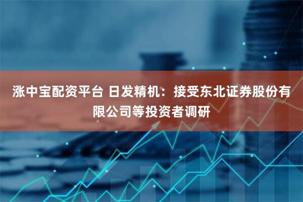 涨中宝配资平台 日发精机：接受东北证券股份有限公司等投资者调研