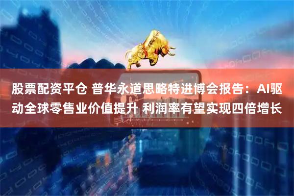 股票配资平仓 普华永道思略特进博会报告：AI驱动全球零售业价值提升 利润率有望实现四倍增长