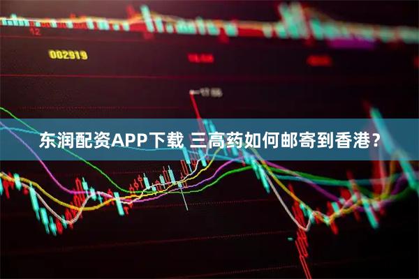 东润配资APP下载 三高药如何邮寄到香港？