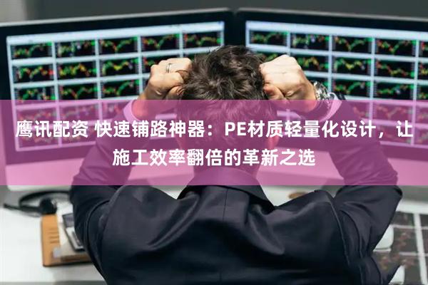 鹰讯配资 快速铺路神器：PE材质轻量化设计，让施工效率翻倍的革新之选