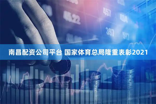 南昌配资公司平台 国家体育总局隆重表彰2021