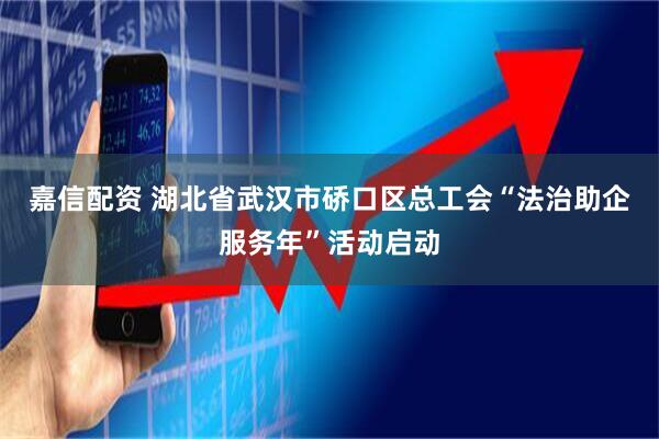 嘉信配资 湖北省武汉市硚口区总工会“法治助企服务年”活动启动