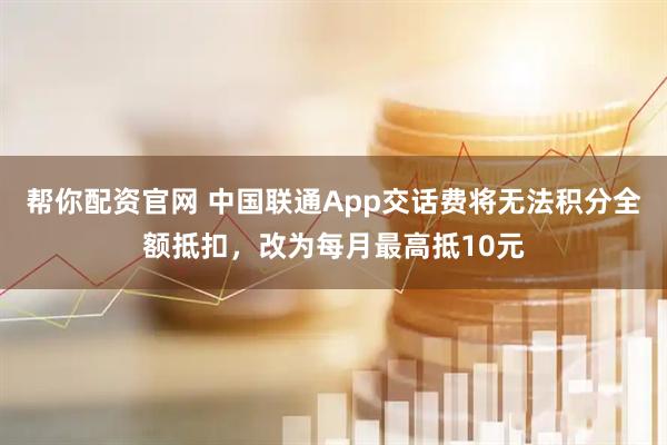 帮你配资官网 中国联通App交话费将无法积分全额抵扣，改为每月最高抵10元