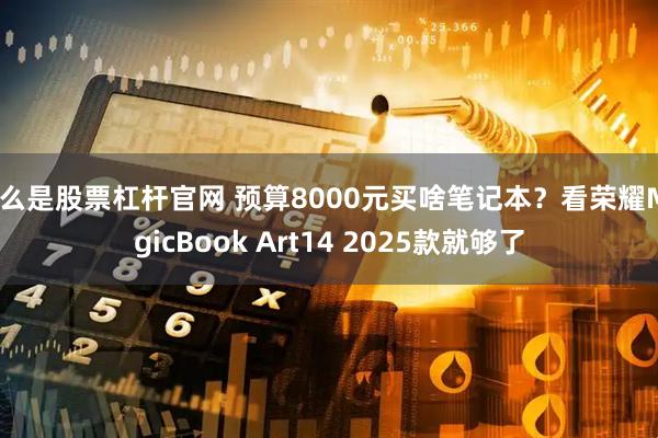 什么是股票杠杆官网 预算8000元买啥笔记本？看荣耀MagicBook Art14 2025款就够了