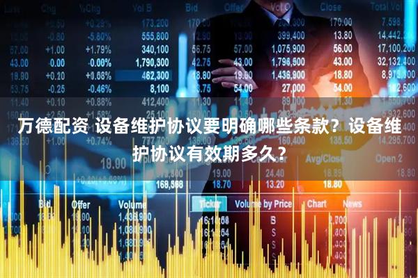 万德配资 设备维护协议要明确哪些条款？设备维护协议有效期多久？