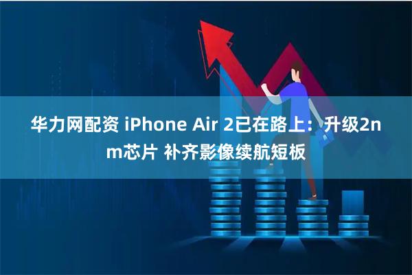 华力网配资 iPhone Air 2已在路上：升级2nm芯片 补齐影像续航短板