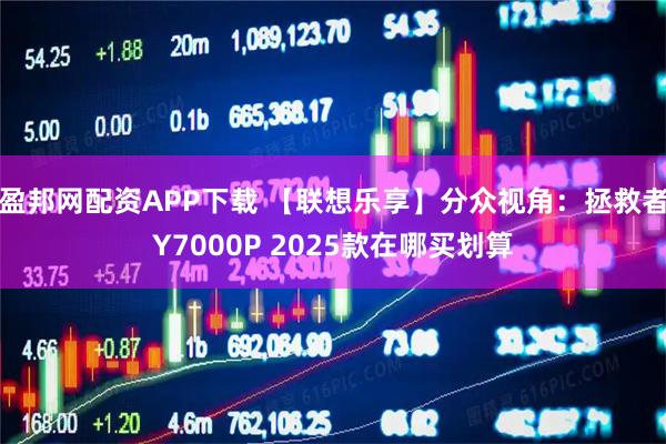 盈邦网配资APP下载 【联想乐享】分众视角：拯救者Y7000P 2025款在哪买划算