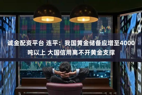 诚金配资平台 连平：我国黄金储备应增至4000吨以上 大国信用离不开黄金支撑