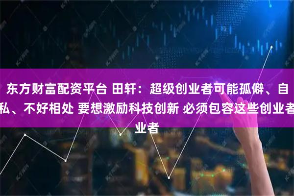 东方财富配资平台 田轩：超级创业者可能孤僻、自私、不好相处 要想激励科技创新 必须包容这些创业者