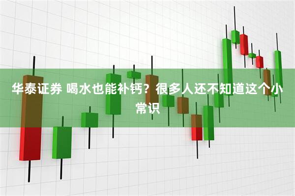 华泰证券 喝水也能补钙？很多人还不知道这个小常识