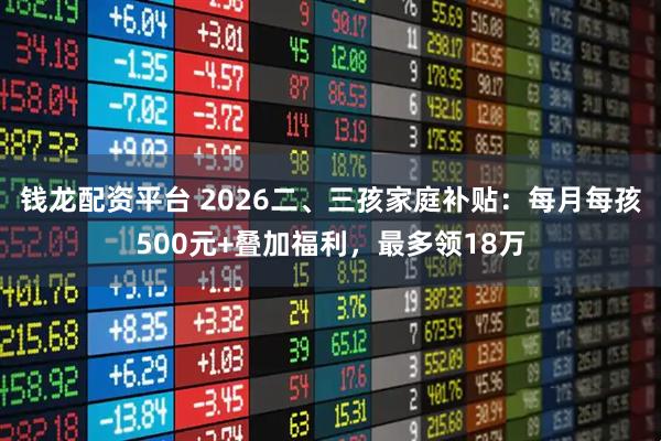 钱龙配资平台 2026二、三孩家庭补贴：每月每孩500元+叠加福利，最多领18万