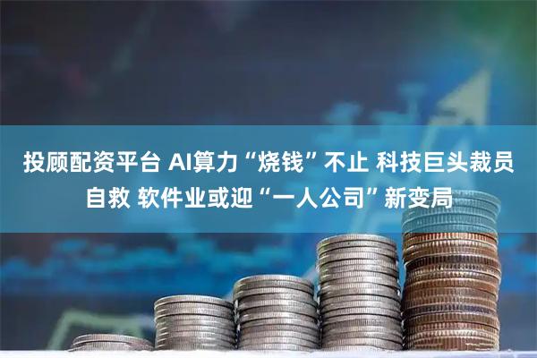 投顾配资平台 AI算力“烧钱”不止 科技巨头裁员自救 软件业或迎“一人公司”新变局