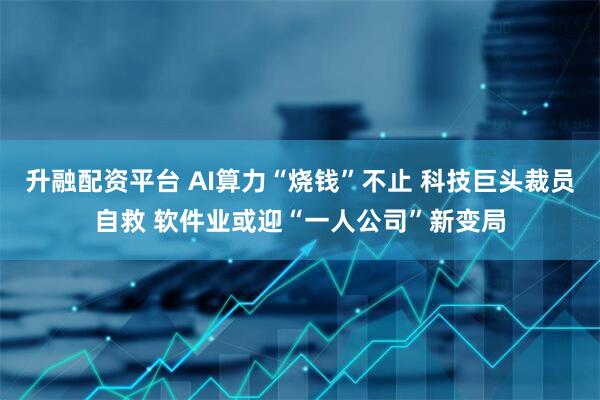 升融配资平台 AI算力“烧钱”不止 科技巨头裁员自救 软件业或迎“一人公司”新变局