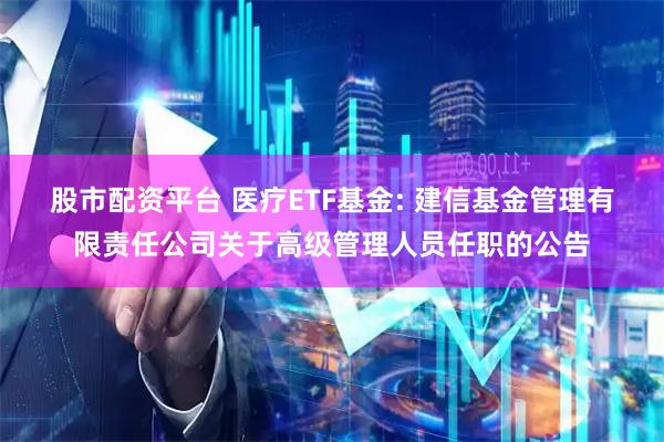 股市配资平台 医疗ETF基金: 建信基金管理有限责任公司关于高级管理人员任职的公告