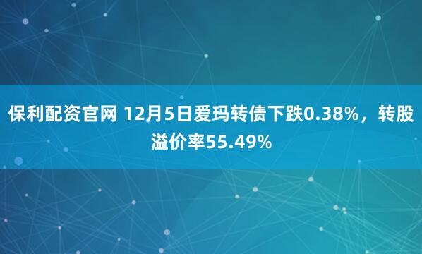 保利配资官网 12月5日爱玛转债下跌0.38%，转股溢价率55.49%