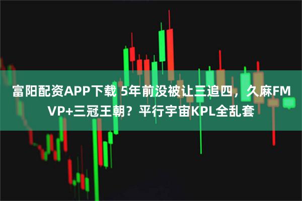 富阳配资APP下载 5年前没被让三追四，久麻FMVP+三冠王朝？平行宇宙KPL全乱套