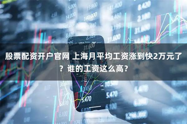 股票配资开户官网 上海月平均工资涨到快2万元了？谁的工资这么高？