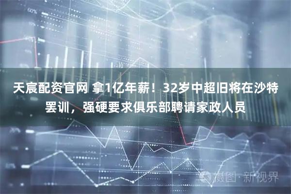 天宸配资官网 拿1亿年薪！32岁中超旧将在沙特罢训，强硬要求俱乐部聘请家政人员