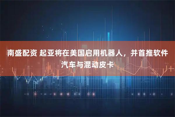 南盛配资 起亚将在美国启用机器人，并首推软件汽车与混动皮卡