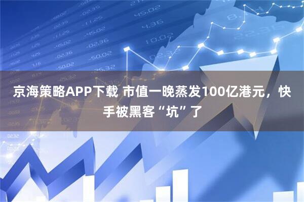 京海策略APP下载 市值一晚蒸发100亿港元，快手被黑客“坑”了