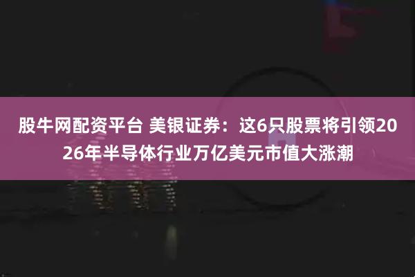 股牛网配资平台 美银证券：这6只股票将引领2026年半导体行业万亿美元市值大涨潮