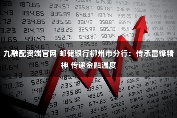 九融配资端官网 邮储银行柳州市分行：传承雷锋精神 传递金融温度