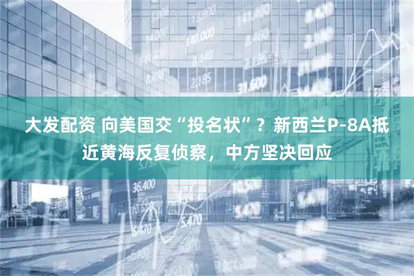 大发配资 向美国交“投名状”？新西兰P-8A抵近黄海反复侦察，中方坚决回应