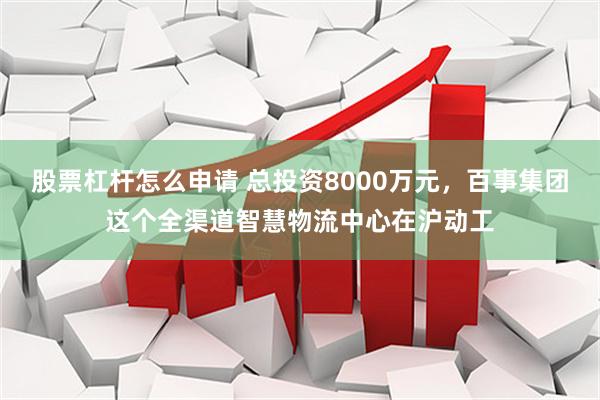 股票杠杆怎么申请 总投资8000万元，百事集团这个全渠道智慧物流中心在沪动工