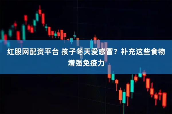 红股网配资平台 孩子冬天爱感冒？补充这些食物增强免疫力