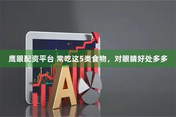 鹰眼配资平台 常吃这5类食物，对眼睛好处多多