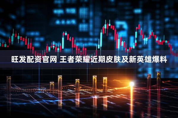 旺发配资官网 王者荣耀近期皮肤及新英雄爆料