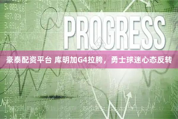 豪泰配资平台 库明加G4拉胯，勇士球迷心态反转