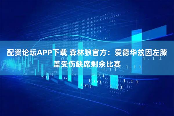 配资论坛APP下载 森林狼官方：爱德华兹因左膝盖受伤缺席剩余比赛