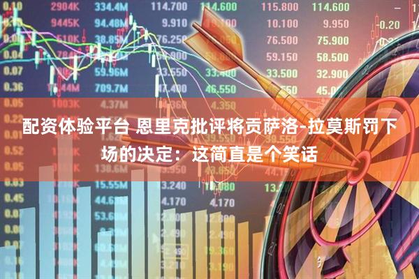配资体验平台 恩里克批评将贡萨洛-拉莫斯罚下场的决定：这简直是个笑话