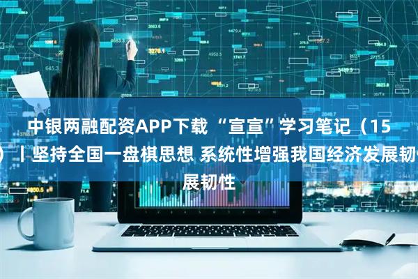 中银两融配资APP下载 “宣宣”学习笔记（155）丨坚持全国一盘棋思想 系统性增强我国经济发展韧性