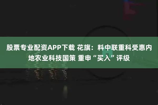 股票专业配资APP下载 花旗：料中联重科受惠内地农业科技国策 重申“买入”评级