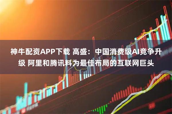 神牛配资APP下载 高盛：中国消费级AI竞争升级 阿里和腾讯料为最佳布局的互联网巨头