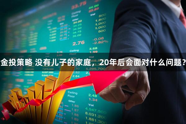 金投策略 没有儿子的家庭，20年后会面对什么问题？