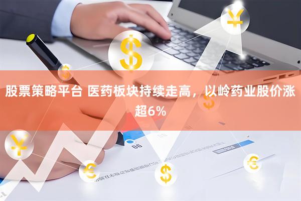 股票策略平台 医药板块持续走高，以岭药业股价涨超6%
