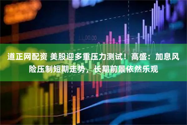 道正网配资 美股迎多重压力测试！高盛：加息风险压制短期走势，长期前景依然乐观